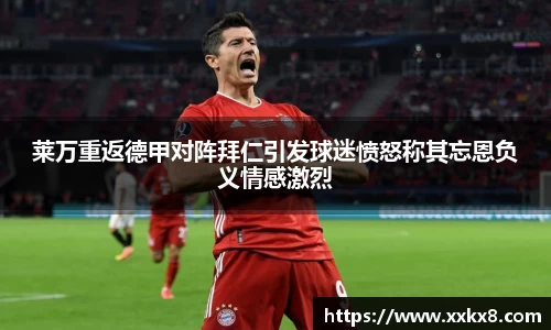 莱万重返德甲对阵拜仁引发球迷愤怒称其忘恩负义情感激烈